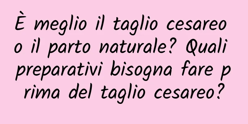 È meglio il taglio cesareo o il parto naturale? Quali preparativi bisogna fare prima del taglio cesareo?