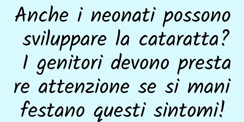 Anche i neonati possono sviluppare la cataratta? I genitori devono prestare attenzione se si manifestano questi sintomi!