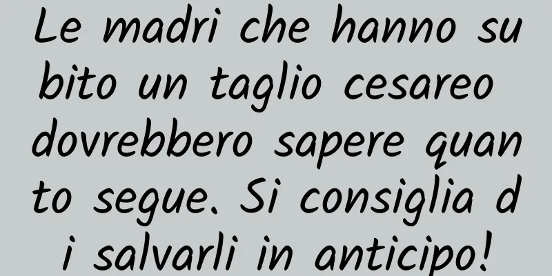 Le madri che hanno subito un taglio cesareo dovrebbero sapere quanto segue. Si consiglia di salvarli in anticipo!