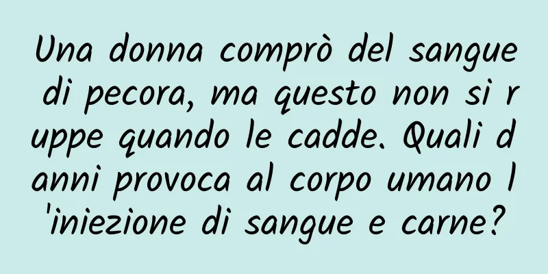 Una donna comprò del sangue di pecora, ma questo non si ruppe quando le cadde. Quali danni provoca al corpo umano l'iniezione di sangue e carne?