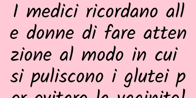 I medici ricordano alle donne di fare attenzione al modo in cui si puliscono i glutei per evitare la vaginite!