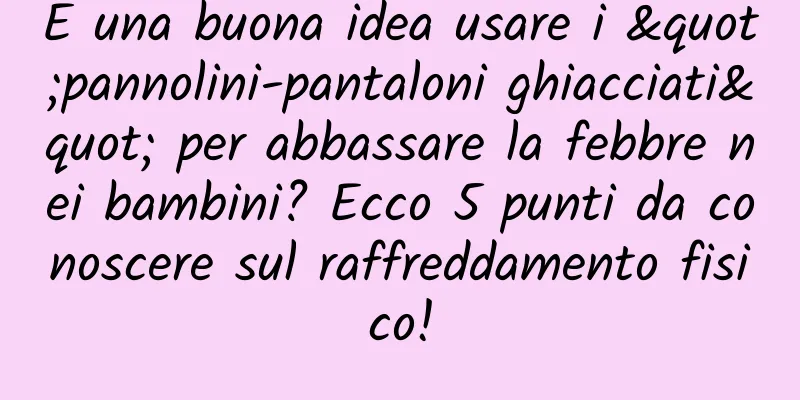 È una buona idea usare i "pannolini-pantaloni ghiacciati" per abbassare la febbre nei bambini? Ecco 5 punti da conoscere sul raffreddamento fisico!