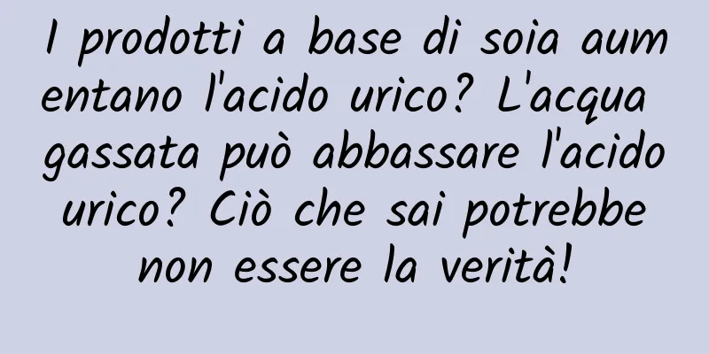 I prodotti a base di soia aumentano l'acido urico? L'acqua gassata può abbassare l'acido urico? Ciò che sai potrebbe non essere la verità!
