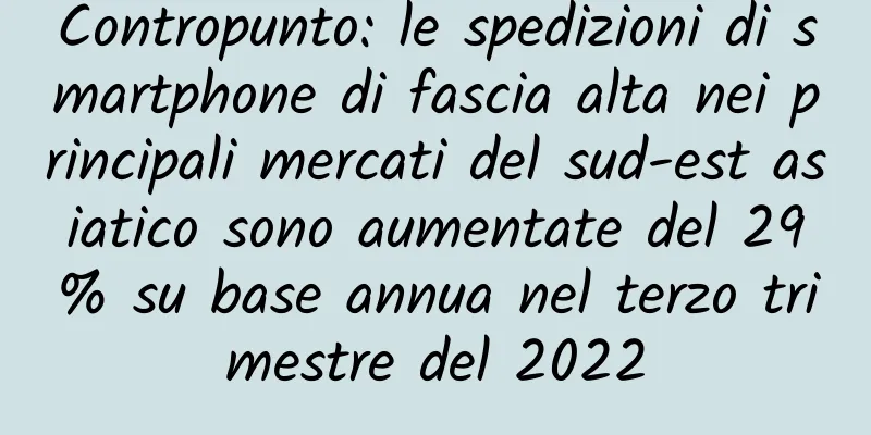 Contropunto: le spedizioni di smartphone di fascia alta nei principali mercati del sud-est asiatico sono aumentate del 29% su base annua nel terzo trimestre del 2022