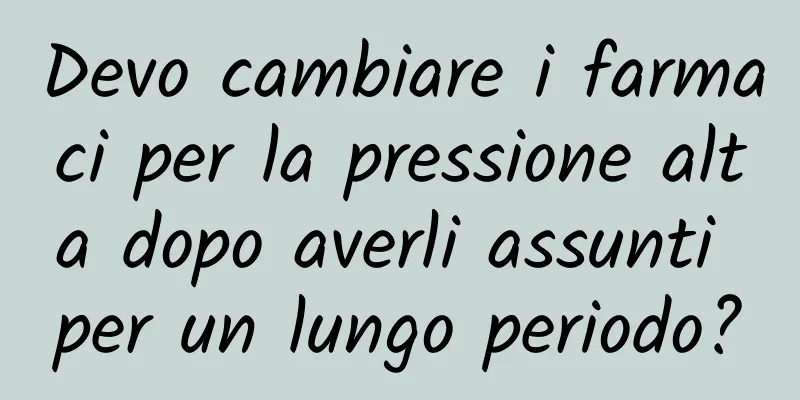 Devo cambiare i farmaci per la pressione alta dopo averli assunti per un lungo periodo?