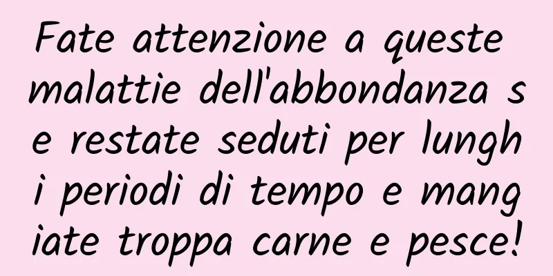 Fate attenzione a queste malattie dell'abbondanza se restate seduti per lunghi periodi di tempo e mangiate troppa carne e pesce!