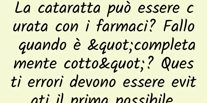 La cataratta può essere curata con i farmaci? Fallo quando è "completamente cotto"? Questi errori devono essere evitati il ​​prima possibile.