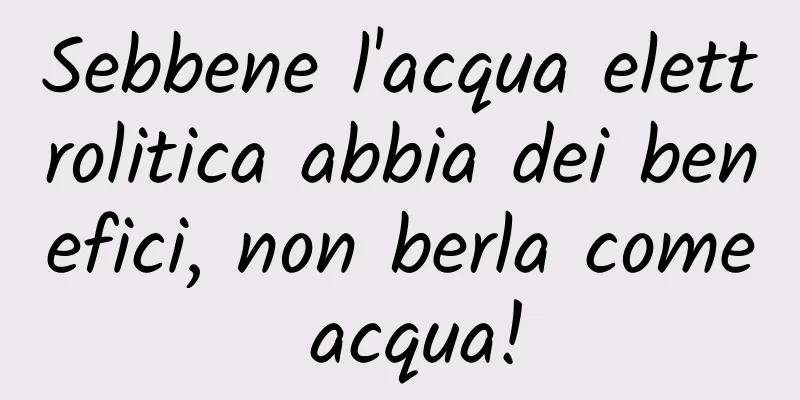 Sebbene l'acqua elettrolitica abbia dei benefici, non berla come acqua!