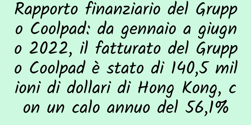 Rapporto finanziario del Gruppo Coolpad: da gennaio a giugno 2022, il fatturato del Gruppo Coolpad è stato di 140,5 milioni di dollari di Hong Kong, con un calo annuo del 56,1%