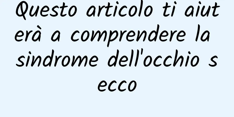 Questo articolo ti aiuterà a comprendere la sindrome dell'occhio secco