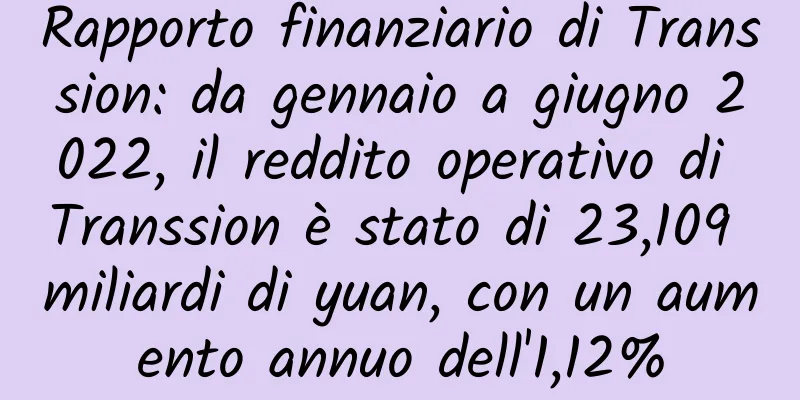 Rapporto finanziario di Transsion: da gennaio a giugno 2022, il reddito operativo di Transsion è stato di 23,109 miliardi di yuan, con un aumento annuo dell'1,12%
