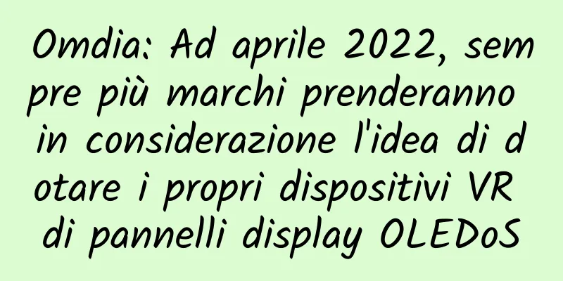 Omdia: Ad aprile 2022, sempre più marchi prenderanno in considerazione l'idea di dotare i propri dispositivi VR di pannelli display OLEDoS
