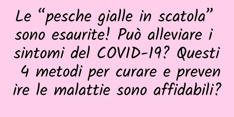 Le “pesche gialle in scatola” sono esaurite! Può alleviare i sintomi del COVID-19? Questi 4 metodi per curare e prevenire le malattie sono affidabili?