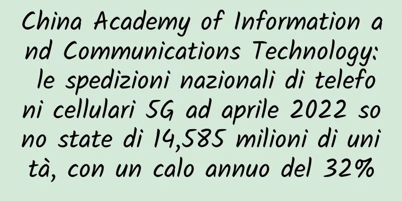 China Academy of Information and Communications Technology: le spedizioni nazionali di telefoni cellulari 5G ad aprile 2022 sono state di 14,585 milioni di unità, con un calo annuo del 32%