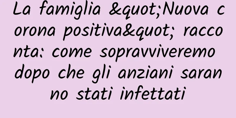 La famiglia "Nuova corona positiva" racconta: come sopravviveremo dopo che gli anziani saranno stati infettati
