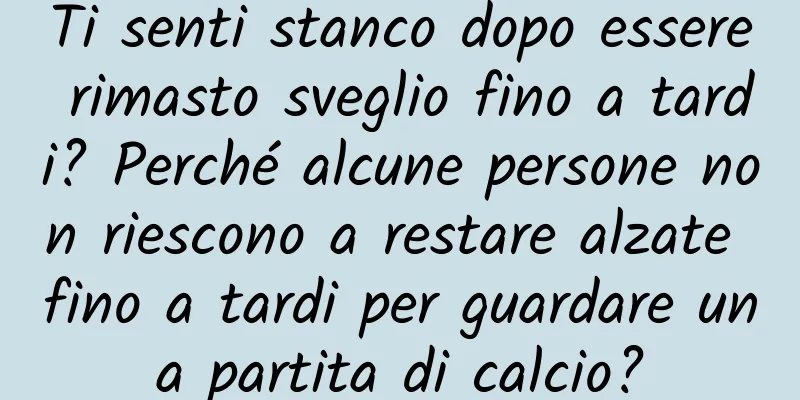 Ti senti stanco dopo essere rimasto sveglio fino a tardi? Perché alcune persone non riescono a restare alzate fino a tardi per guardare una partita di calcio?