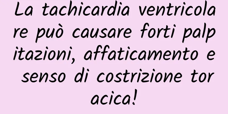 La tachicardia ventricolare può causare forti palpitazioni, affaticamento e senso di costrizione toracica!
