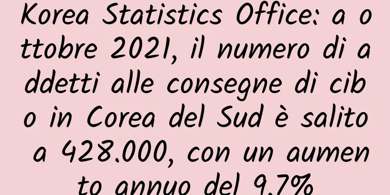 Korea Statistics Office: a ottobre 2021, il numero di addetti alle consegne di cibo in Corea del Sud è salito a 428.000, con un aumento annuo del 9,7%