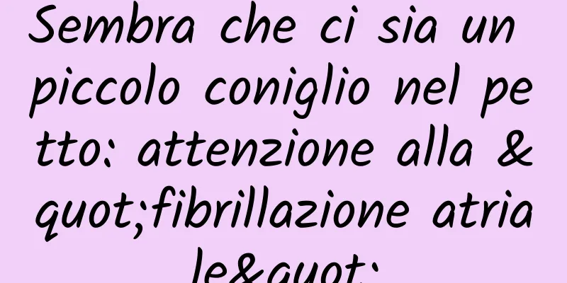 Sembra che ci sia un piccolo coniglio nel petto: attenzione alla "fibrillazione atriale"