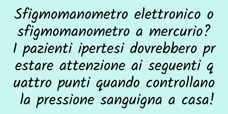 Sfigmomanometro elettronico o sfigmomanometro a mercurio? I pazienti ipertesi dovrebbero prestare attenzione ai seguenti quattro punti quando controllano la pressione sanguigna a casa!