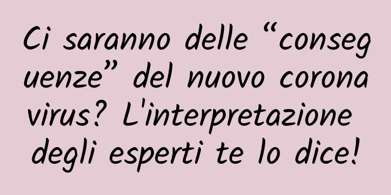 Ci saranno delle “conseguenze” del nuovo coronavirus? L'interpretazione degli esperti te lo dice!