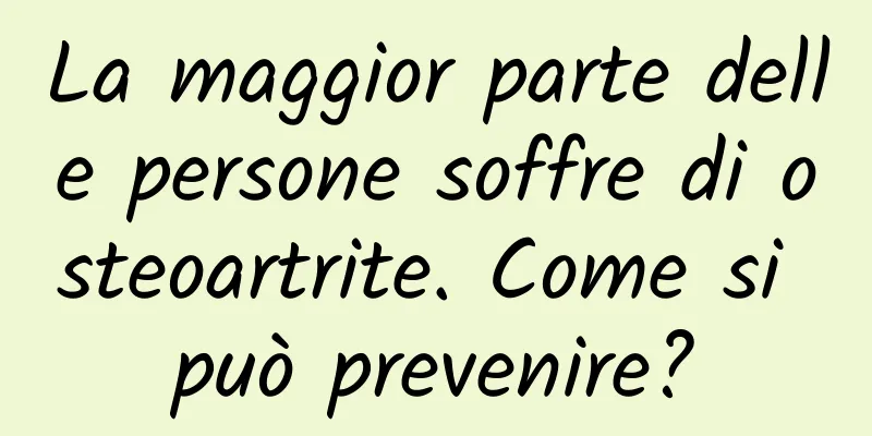 La maggior parte delle persone soffre di osteoartrite. Come si può prevenire?