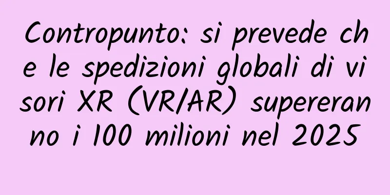 Contropunto: si prevede che le spedizioni globali di visori XR (VR/AR) supereranno i 100 milioni nel 2025