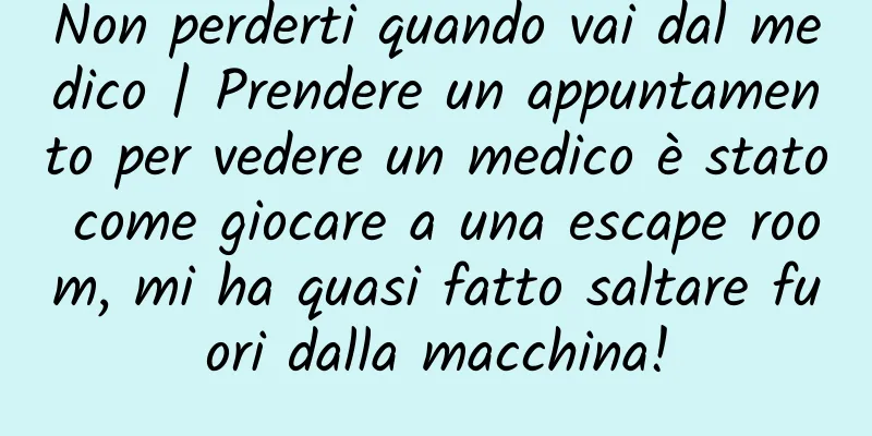 Non perderti quando vai dal medico | Prendere un appuntamento per vedere un medico è stato come giocare a una escape room, mi ha quasi fatto saltare fuori dalla macchina!