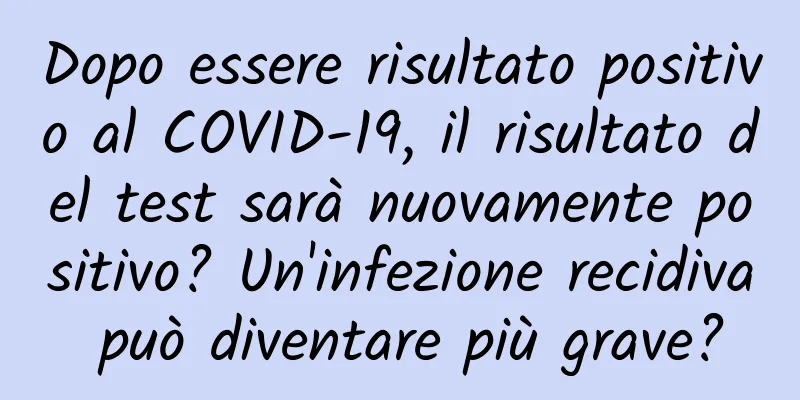 Dopo essere risultato positivo al COVID-19, il risultato del test sarà nuovamente positivo? Un'infezione recidiva può diventare più grave?