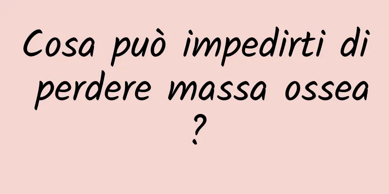 Cosa può impedirti di perdere massa ossea?