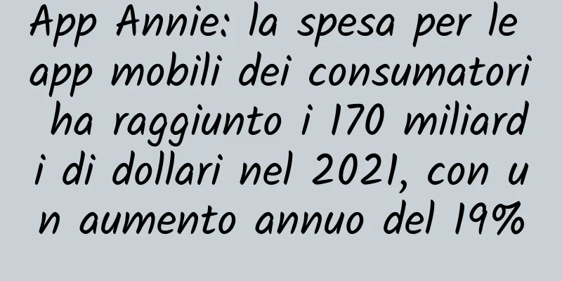 App Annie: la spesa per le app mobili dei consumatori ha raggiunto i 170 miliardi di dollari nel 2021, con un aumento annuo del 19%