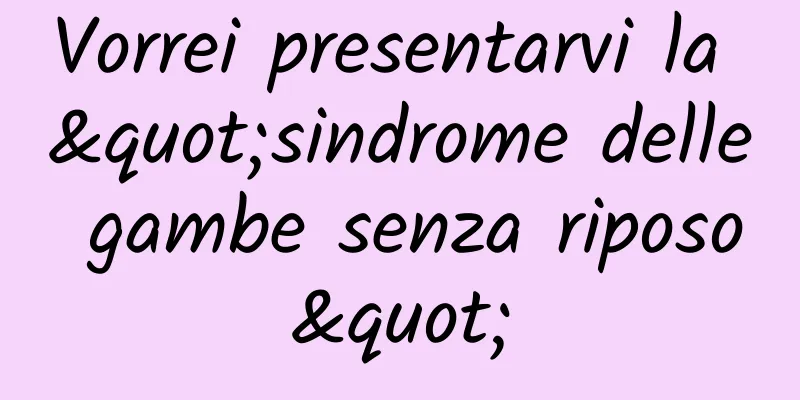 Vorrei presentarvi la "sindrome delle gambe senza riposo"