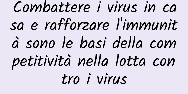 Combattere i virus in casa e rafforzare l'immunità sono le basi della competitività nella lotta contro i virus