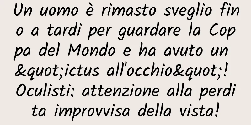 Un uomo è rimasto sveglio fino a tardi per guardare la Coppa del Mondo e ha avuto un "ictus all'occhio"! Oculisti: attenzione alla perdita improvvisa della vista!