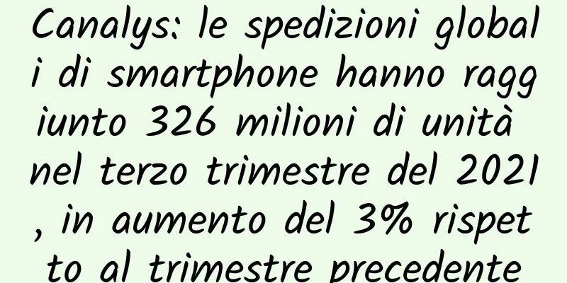 Canalys: le spedizioni globali di smartphone hanno raggiunto 326 milioni di unità nel terzo trimestre del 2021, in aumento del 3% rispetto al trimestre precedente