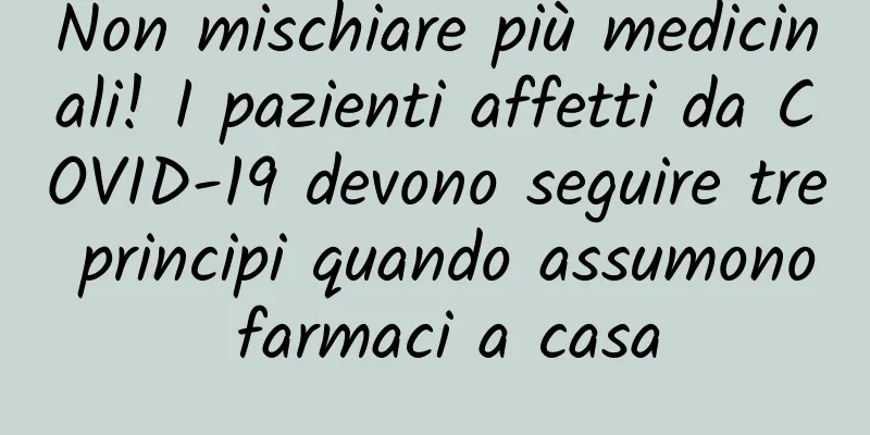 Non mischiare più medicinali! I pazienti affetti da COVID-19 devono seguire tre principi quando assumono farmaci a casa