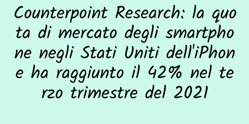 Counterpoint Research: la quota di mercato degli smartphone negli Stati Uniti dell'iPhone ha raggiunto il 42% nel terzo trimestre del 2021