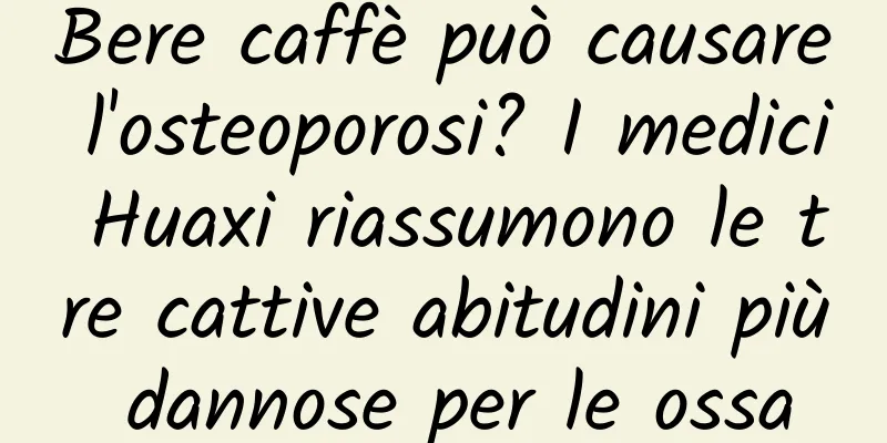 Bere caffè può causare l'osteoporosi? I medici Huaxi riassumono le tre cattive abitudini più dannose per le ossa