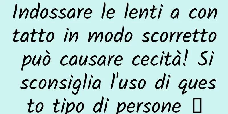 Indossare le lenti a contatto in modo scorretto può causare cecità! Si sconsiglia l'uso di questo tipo di persone →