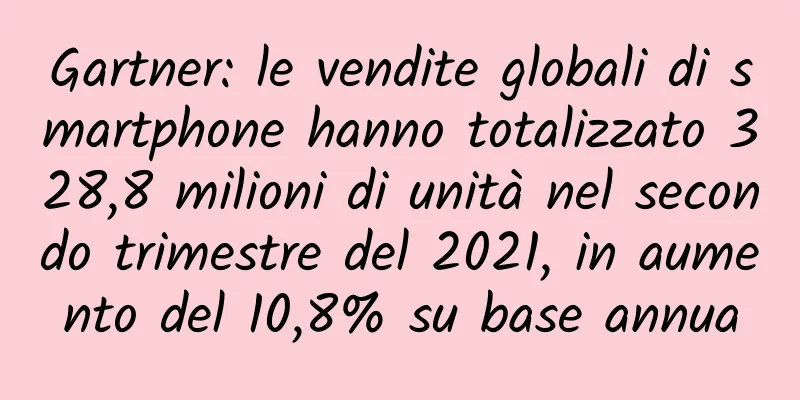 Gartner: le vendite globali di smartphone hanno totalizzato 328,8 milioni di unità nel secondo trimestre del 2021, in aumento del 10,8% su base annua