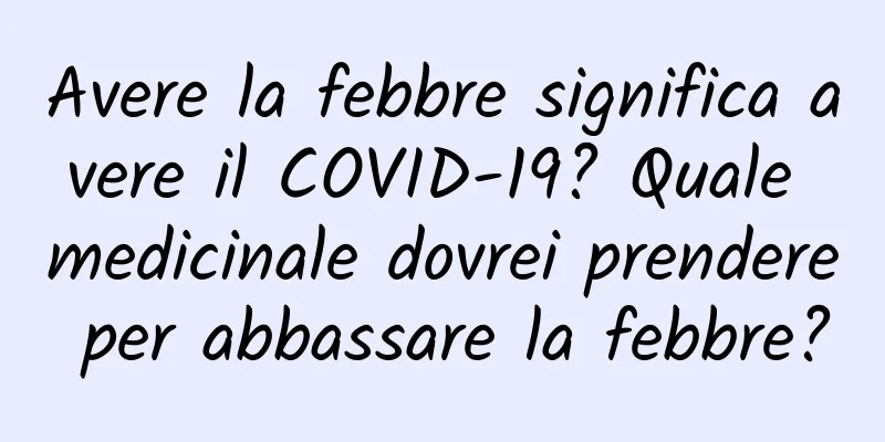 Avere la febbre significa avere il COVID-19? Quale medicinale dovrei prendere per abbassare la febbre?