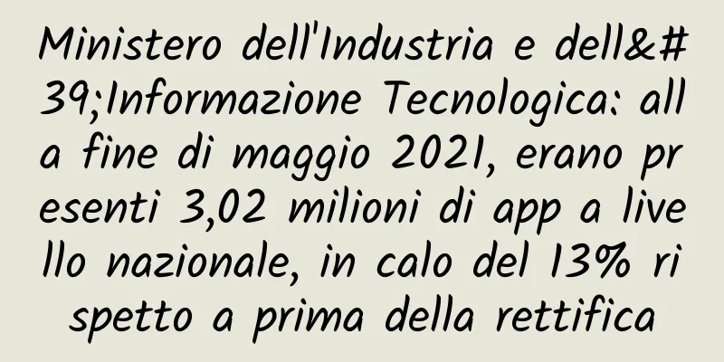 Ministero dell'Industria e dell'Informazione Tecnologica: alla fine di maggio 2021, erano presenti 3,02 milioni di app a livello nazionale, in calo del 13% rispetto a prima della rettifica