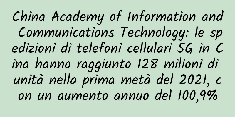China Academy of Information and Communications Technology: le spedizioni di telefoni cellulari 5G in Cina hanno raggiunto 128 milioni di unità nella prima metà del 2021, con un aumento annuo del 100,9%