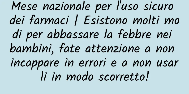 Mese nazionale per l'uso sicuro dei farmaci | Esistono molti modi per abbassare la febbre nei bambini, fate attenzione a non incappare in errori e a non usarli in modo scorretto!