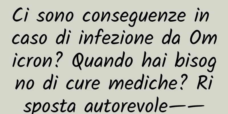 Ci sono conseguenze in caso di infezione da Omicron? Quando hai bisogno di cure mediche? Risposta autorevole——