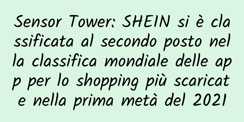 Sensor Tower: SHEIN si è classificata al secondo posto nella classifica mondiale delle app per lo shopping più scaricate nella prima metà del 2021