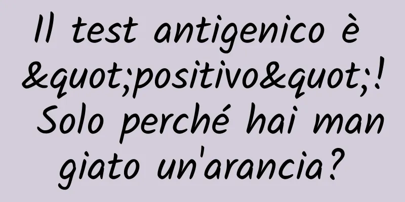 Il test antigenico è "positivo"! Solo perché hai mangiato un'arancia?