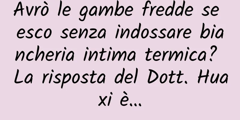 Avrò le gambe fredde se esco senza indossare biancheria intima termica? La risposta del Dott. Huaxi è…