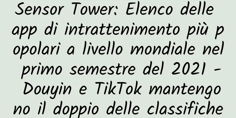 Sensor Tower: Elenco delle app di intrattenimento più popolari a livello mondiale nel primo semestre del 2021 - Douyin e TikTok mantengono il doppio delle classifiche