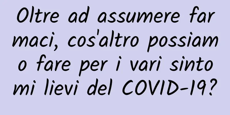 Oltre ad assumere farmaci, cos'altro possiamo fare per i vari sintomi lievi del COVID-19?